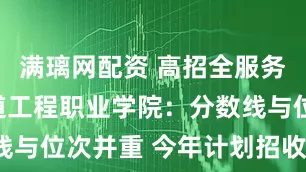 满璃网配资 高招全服务丨郑州轨道工程职业学院:分数线与位次并重 今年计划招收4400人
