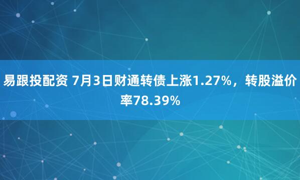 易跟投配资 7月3日财通转债上涨1.27%，转股溢价率78.39%