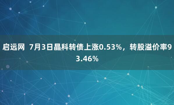 启远网  7月3日晶科转债上涨0.53%，转股溢价率93.46%