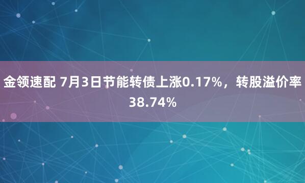 金领速配 7月3日节能转债上涨0.17%，转股溢价率38.74%