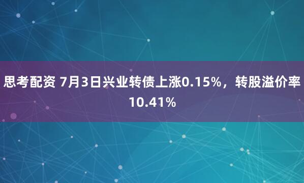 思考配资 7月3日兴业转债上涨0.15%，转股溢价率10.41%