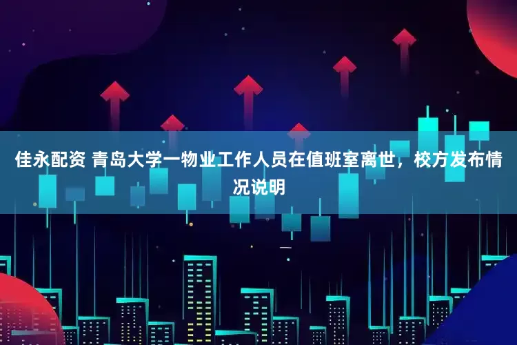 佳永配资 青岛大学一物业工作人员在值班室离世，校方发布情况说明