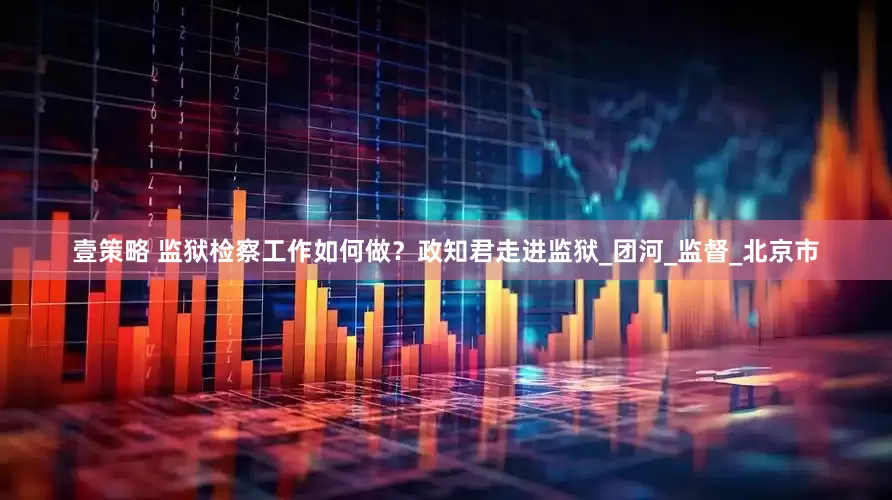 壹策略 监狱检察工作如何做？政知君走进监狱_团河_监督_北京市