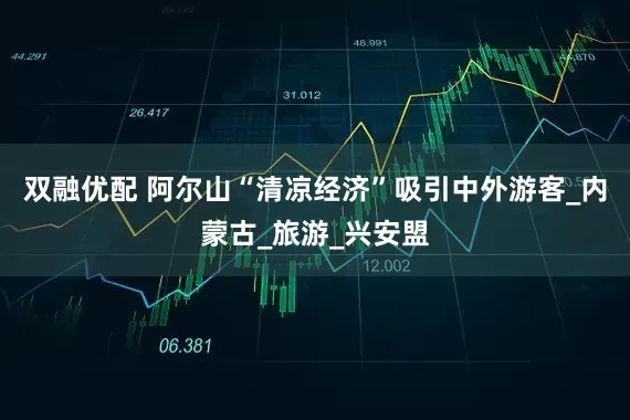 双融优配 阿尔山“清凉经济”吸引中外游客_内蒙古_旅游_兴安盟