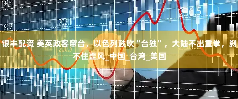 银丰配资 美英政客窜台，以色列鼓吹“台独”，大陆不出重拳，刹不住歪风_中国_台湾_美国