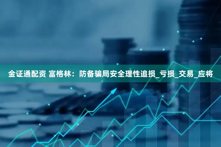金证通配资 富格林：防备骗局安全理性追损_亏损_交易_应将