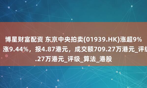 博星财富配资 东京中央拍卖(01939.HK)涨超9%，截至发稿，涨9.44%，报4.87港元，成交额709.27万港元_评级_算法_港股