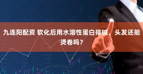 九连阳配资 软化后用水溶性蛋白排碱，头发还能烫卷吗？