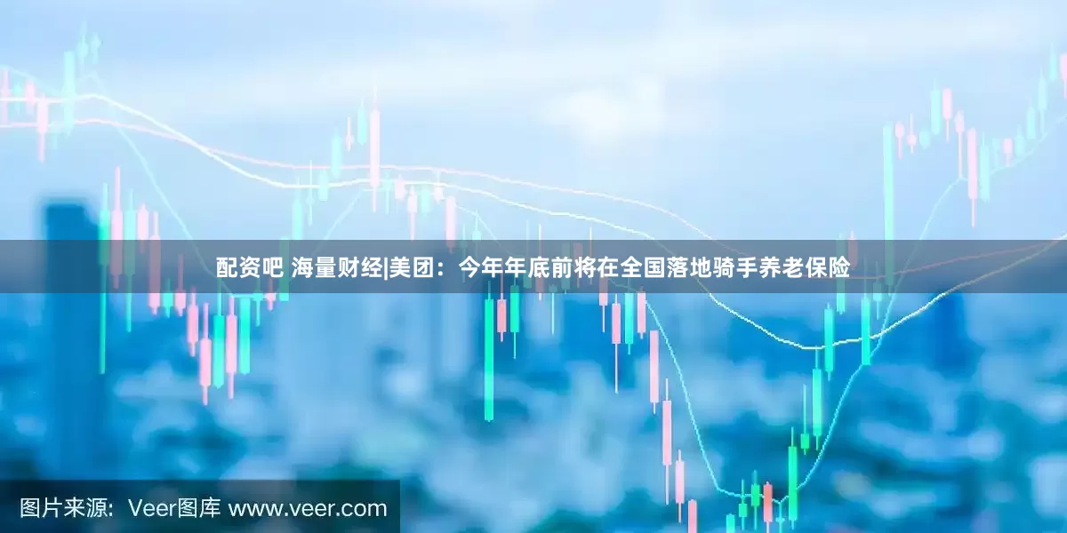 配资吧 海量财经|美团：今年年底前将在全国落地骑手养老保险
