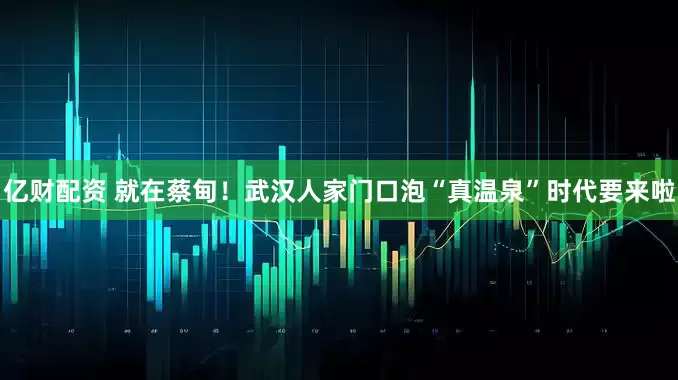 亿财配资 就在蔡甸！武汉人家门口泡“真温泉”时代要来啦