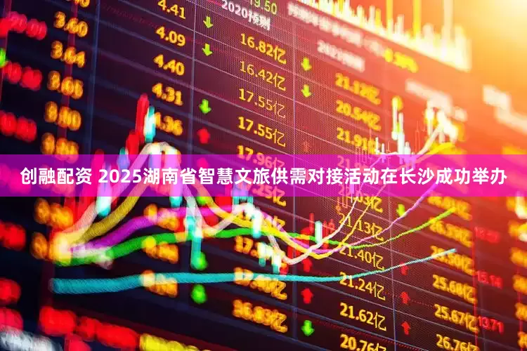 创融配资 2025湖南省智慧文旅供需对接活动在长沙成功举办