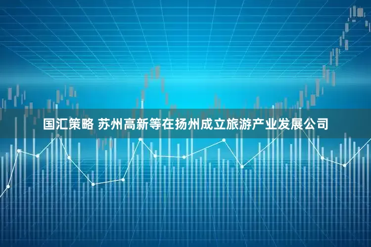 国汇策略 苏州高新等在扬州成立旅游产业发展公司