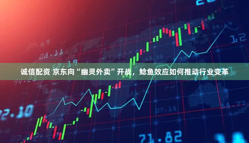 诚信配资 京东向“幽灵外卖”开战，鲶鱼效应如何推动行业变革