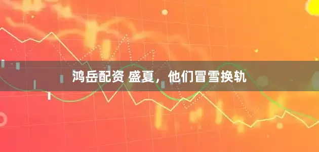 鸿岳配资 盛夏，他们冒雪换轨