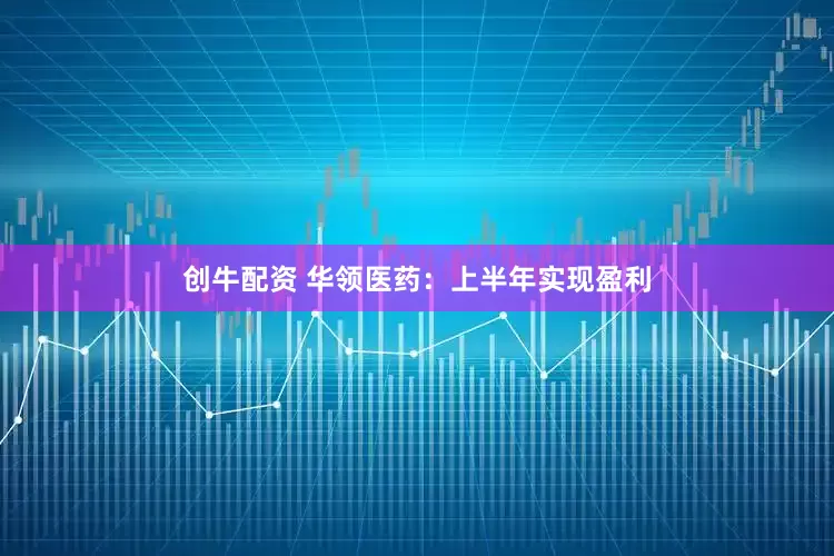 创牛配资 华领医药：上半年实现盈利
