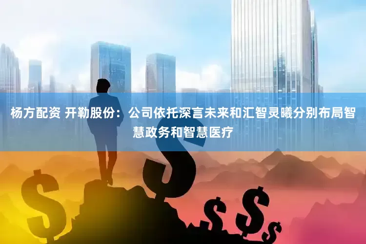 杨方配资 开勒股份：公司依托深言未来和汇智灵曦分别布局智慧政务和智慧医疗