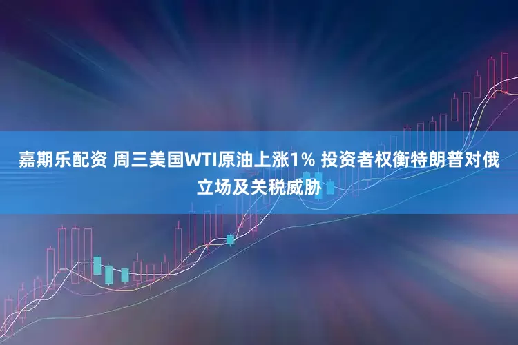 嘉期乐配资 周三美国WTI原油上涨1% 投资者权衡特朗普对俄立场及关税威胁