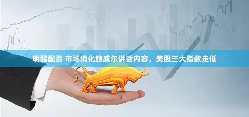 明醒配资 市场消化鲍威尔讲话内容，美股三大指数走低
