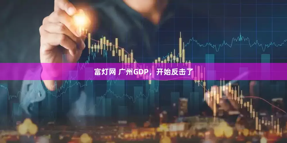 富灯网 广州GDP，开始反击了