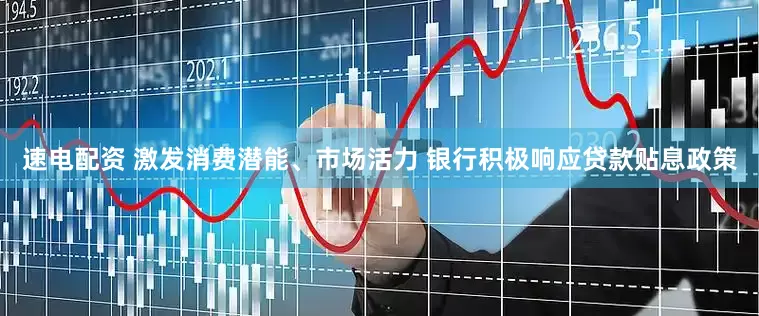速电配资 激发消费潜能、市场活力 银行积极响应贷款贴息政策