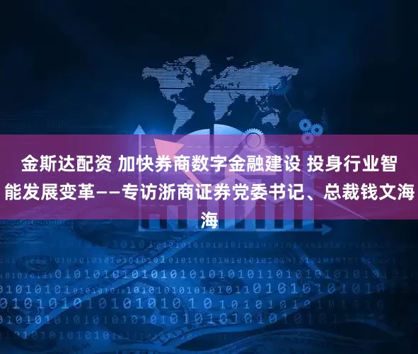 金斯达配资 加快券商数字金融建设 投身行业智能发展变革——专访浙商证券党委书记、总裁钱文海