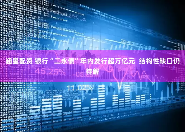 涵星配资 银行“二永债”年内发行超万亿元  结构性缺口仍待解