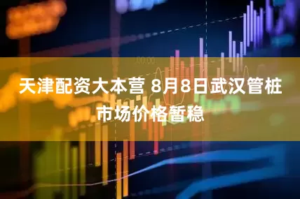 天津配资大本营 8月8日武汉管桩市场价格暂稳