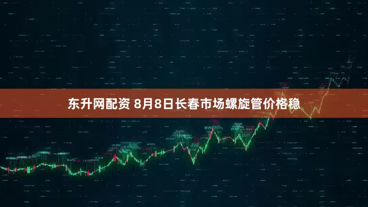 东升网配资 8月8日长春市场螺旋管价格稳