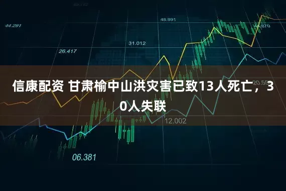 信康配资 甘肃榆中山洪灾害已致13人死亡，30人失联