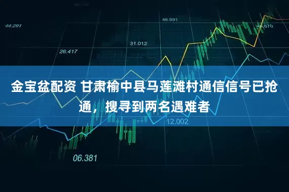 金宝盆配资 甘肃榆中县马莲滩村通信信号已抢通，搜寻到两名遇难者