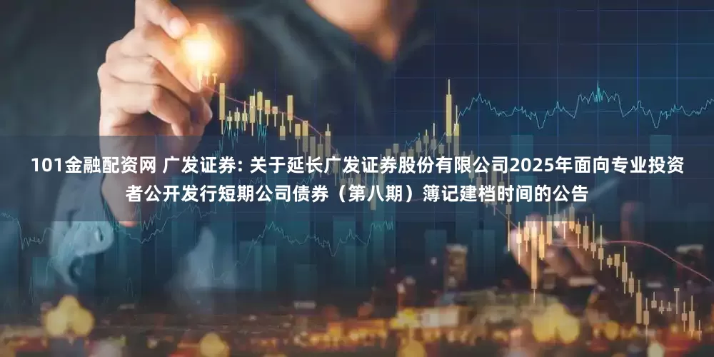 101金融配资网 广发证券: 关于延长广发证券股份有限公司2025年面向专业投资者公开发行短期公司债券(第八期)簿记建档时间的公告