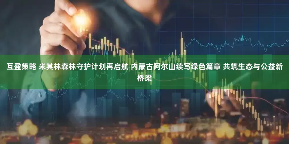 互盈策略 米其林森林守护计划再启航 内蒙古阿尔山续写绿色篇章 共筑生态与公益新桥梁