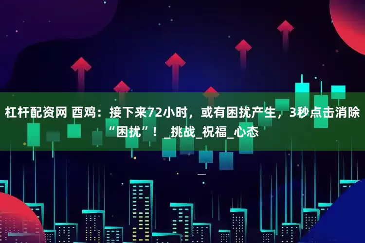 杠杆配资网 酉鸡：接下来72小时，或有困扰产生，3秒点击消除“困扰”！_挑战_祝福_心态