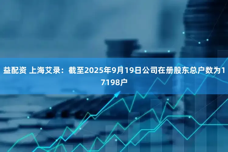 益配资 上海艾录：截至2025年9月19日公司在册股东总户数为17198户