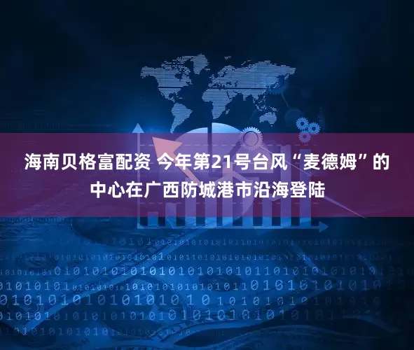 海南贝格富配资 今年第21号台风“麦德姆”的中心在广西防城港市沿海登陆