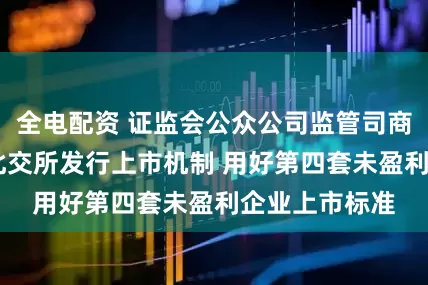 全电配资 证监会公众公司监管司商庆军： 完善北交所发行上市机制 用好第四套未盈利企业上市标准