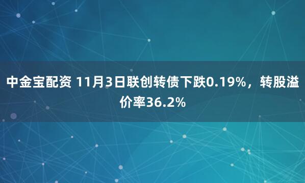 中金宝配资 11月3日联创转债下跌0.19%，转股溢价率36.2%