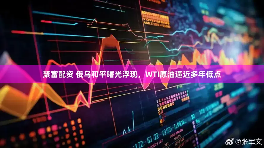 聚富配资 俄乌和平曙光浮现，WTI原油逼近多年低点