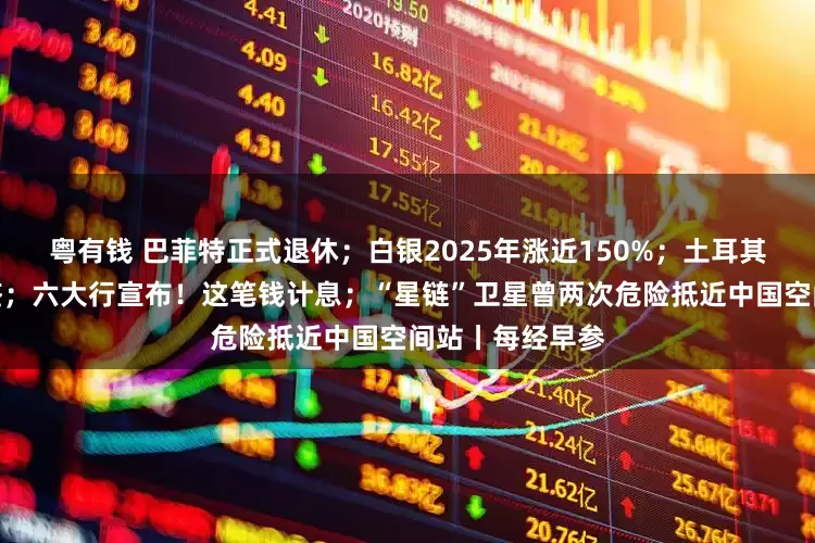 粤有钱 巴菲特正式退休；白银2025年涨近150%；土耳其对中国公民免签；六大行宣布！这笔钱计息；“星链”卫星曾两次危险抵近中国空间站丨每经早参