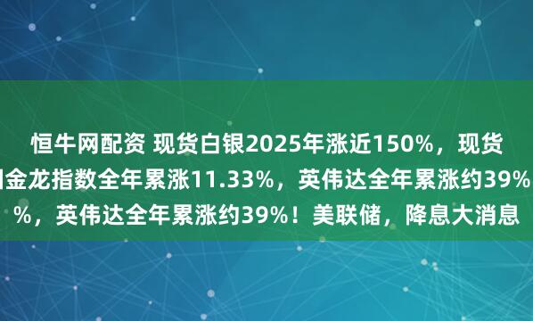 恒牛网配资 现货白银2025年涨近150%，现货黄金累涨超64%！中国金龙指数全年累涨11.33%，英伟达全年累涨约39%！美联储，降息大消息