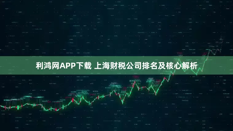 利鸿网APP下载 上海财税公司排名及核心解析