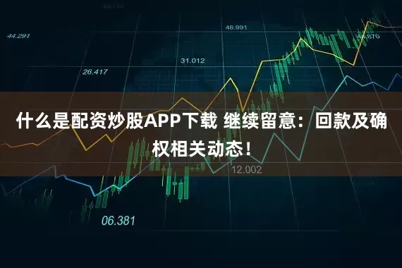 什么是配资炒股APP下载 继续留意：回款及确权相关动态！
