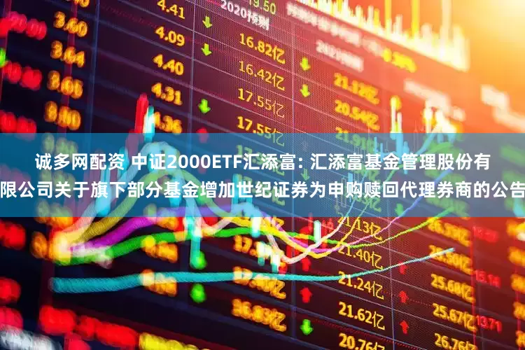 诚多网配资 中证2000ETF汇添富: 汇添富基金管理股份有限公司关于旗下部分基金增加世纪证券为申购赎回代理券商的公告