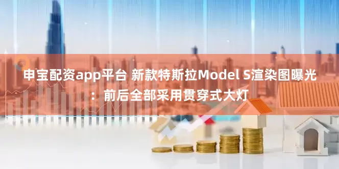 申宝配资app平台 新款特斯拉Model S渲染图曝光：前后全部采用贯穿式大灯