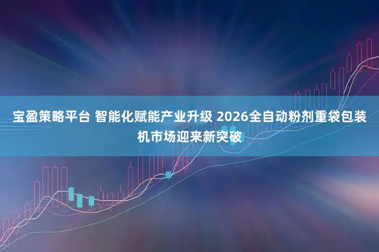 宝盈策略平台 智能化赋能产业升级 2026全自动粉剂重袋包装机市场迎来新突破