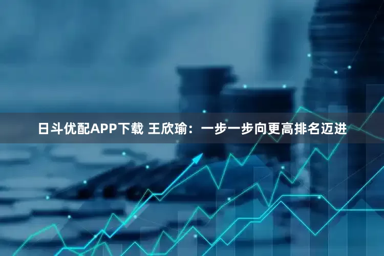 日斗优配APP下载 王欣瑜：一步一步向更高排名迈进
