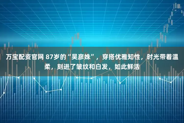 万宝配资官网 87岁的“吴彦姝”，穿搭优雅知性，时光带着温柔，刻进了皱纹和白发，如此鲜活