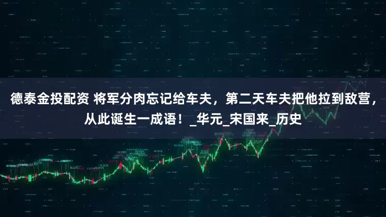 德泰金投配资 将军分肉忘记给车夫，第二天车夫把他拉到敌营，从此诞生一成语！_华元_宋国来_历史