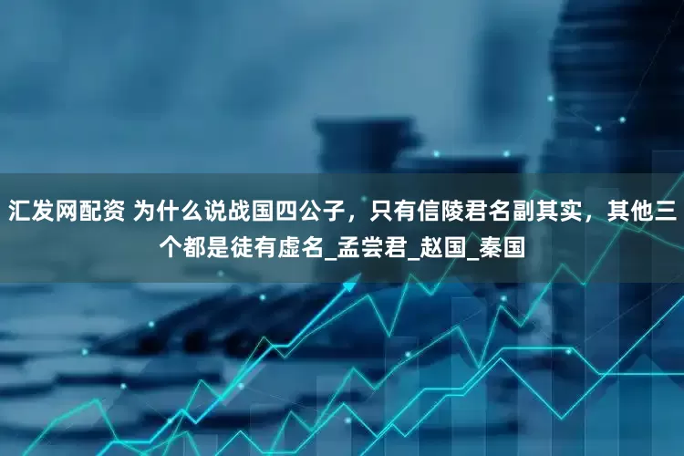 汇发网配资 为什么说战国四公子，只有信陵君名副其实，其他三个都是徒有虚名_孟尝君_赵国_秦国